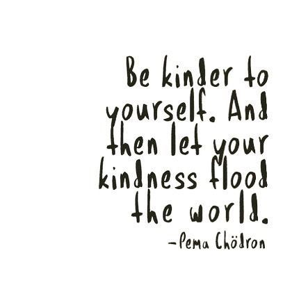 be kinder to yourself. and the let your kindness flood the world